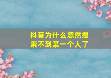 抖音为什么忽然搜索不到某一个人了