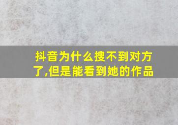 抖音为什么搜不到对方了,但是能看到她的作品