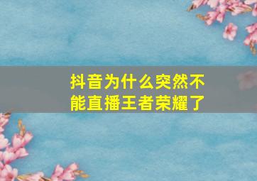 抖音为什么突然不能直播王者荣耀了