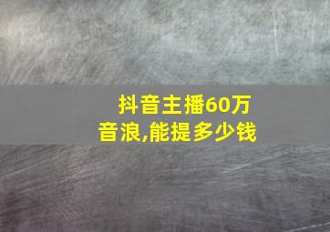 抖音主播60万音浪,能提多少钱