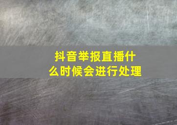 抖音举报直播什么时候会进行处理