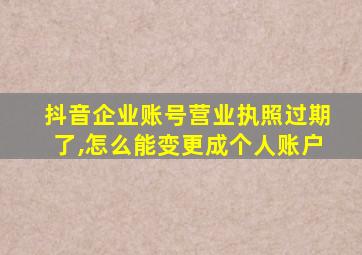 抖音企业账号营业执照过期了,怎么能变更成个人账户