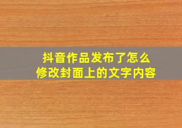 抖音作品发布了怎么修改封面上的文字内容