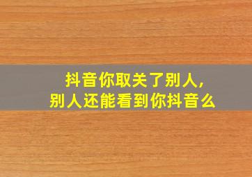 抖音你取关了别人,别人还能看到你抖音么