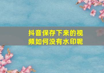 抖音保存下来的视频如何没有水印呢