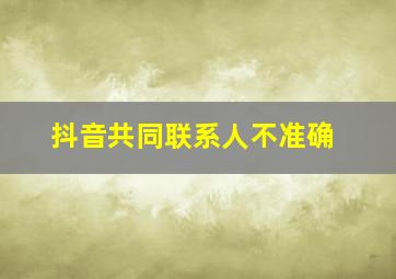 抖音共同联系人不准确