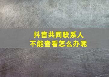 抖音共同联系人不能查看怎么办呢