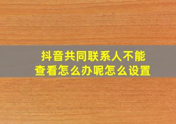 抖音共同联系人不能查看怎么办呢怎么设置