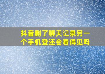 抖音删了聊天记录另一个手机登还会看得见吗