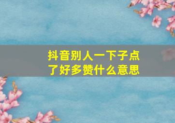 抖音别人一下子点了好多赞什么意思