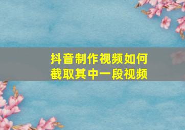 抖音制作视频如何截取其中一段视频