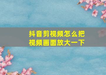 抖音剪视频怎么把视频画面放大一下