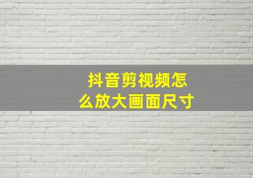 抖音剪视频怎么放大画面尺寸