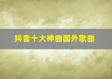 抖音十大神曲国外歌曲