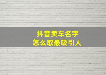 抖音卖车名字怎么取最吸引人