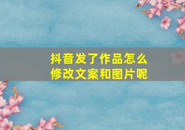 抖音发了作品怎么修改文案和图片呢