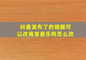 抖音发布了的视频可以改背景音乐吗怎么改