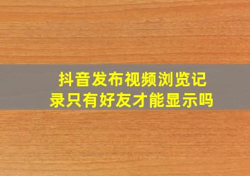 抖音发布视频浏览记录只有好友才能显示吗