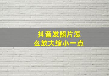 抖音发照片怎么放大缩小一点