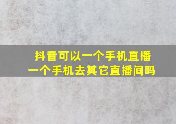 抖音可以一个手机直播一个手机去其它直播间吗