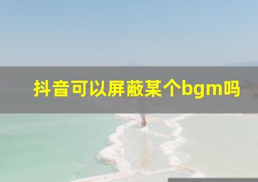 抖音可以屏蔽某个bgm吗