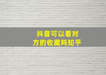 抖音可以看对方的收藏吗知乎