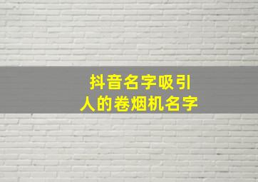 抖音名字吸引人的卷烟机名字