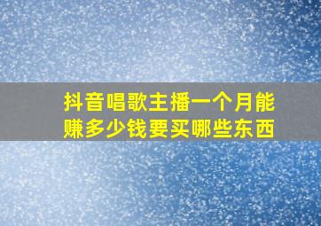 抖音唱歌主播一个月能赚多少钱要买哪些东西