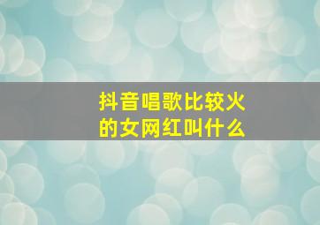 抖音唱歌比较火的女网红叫什么