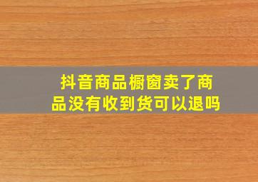 抖音商品橱窗卖了商品没有收到货可以退吗