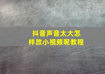 抖音声音太大怎样放小视频呢教程