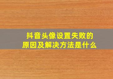 抖音头像设置失败的原因及解决方法是什么