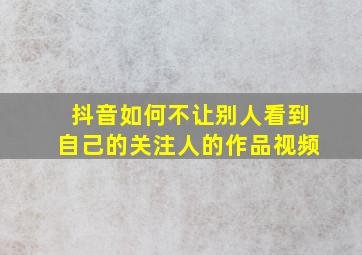 抖音如何不让别人看到自己的关注人的作品视频