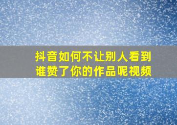 抖音如何不让别人看到谁赞了你的作品呢视频