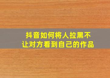 抖音如何将人拉黑不让对方看到自己的作品