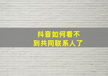 抖音如何看不到共同联系人了