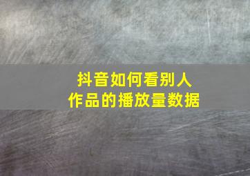 抖音如何看别人作品的播放量数据