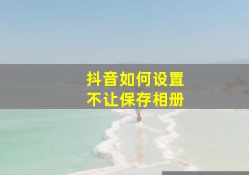 抖音如何设置不让保存相册