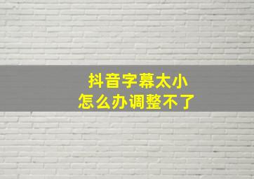 抖音字幕太小怎么办调整不了