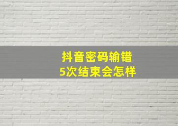 抖音密码输错5次结束会怎样