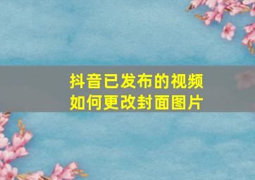 抖音已发布的视频如何更改封面图片