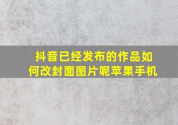 抖音已经发布的作品如何改封面图片呢苹果手机