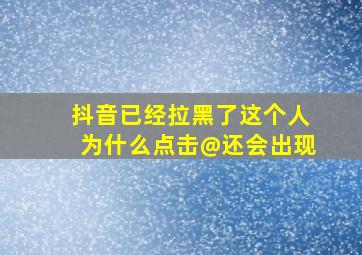 抖音已经拉黑了这个人为什么点击@还会出现