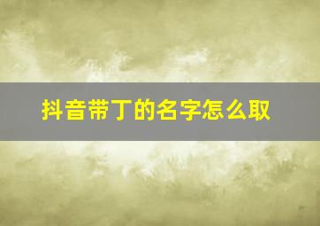 抖音带丁的名字怎么取