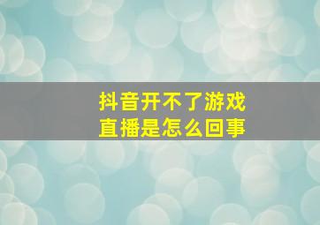 抖音开不了游戏直播是怎么回事