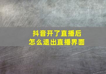 抖音开了直播后怎么退出直播界面