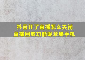 抖音开了直播怎么关闭直播回放功能呢苹果手机