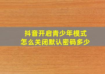 抖音开启青少年模式怎么关闭默认密码多少