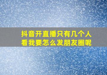 抖音开直播只有几个人看我要怎么发朋友圈呢