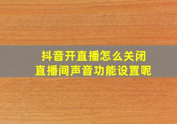 抖音开直播怎么关闭直播间声音功能设置呢